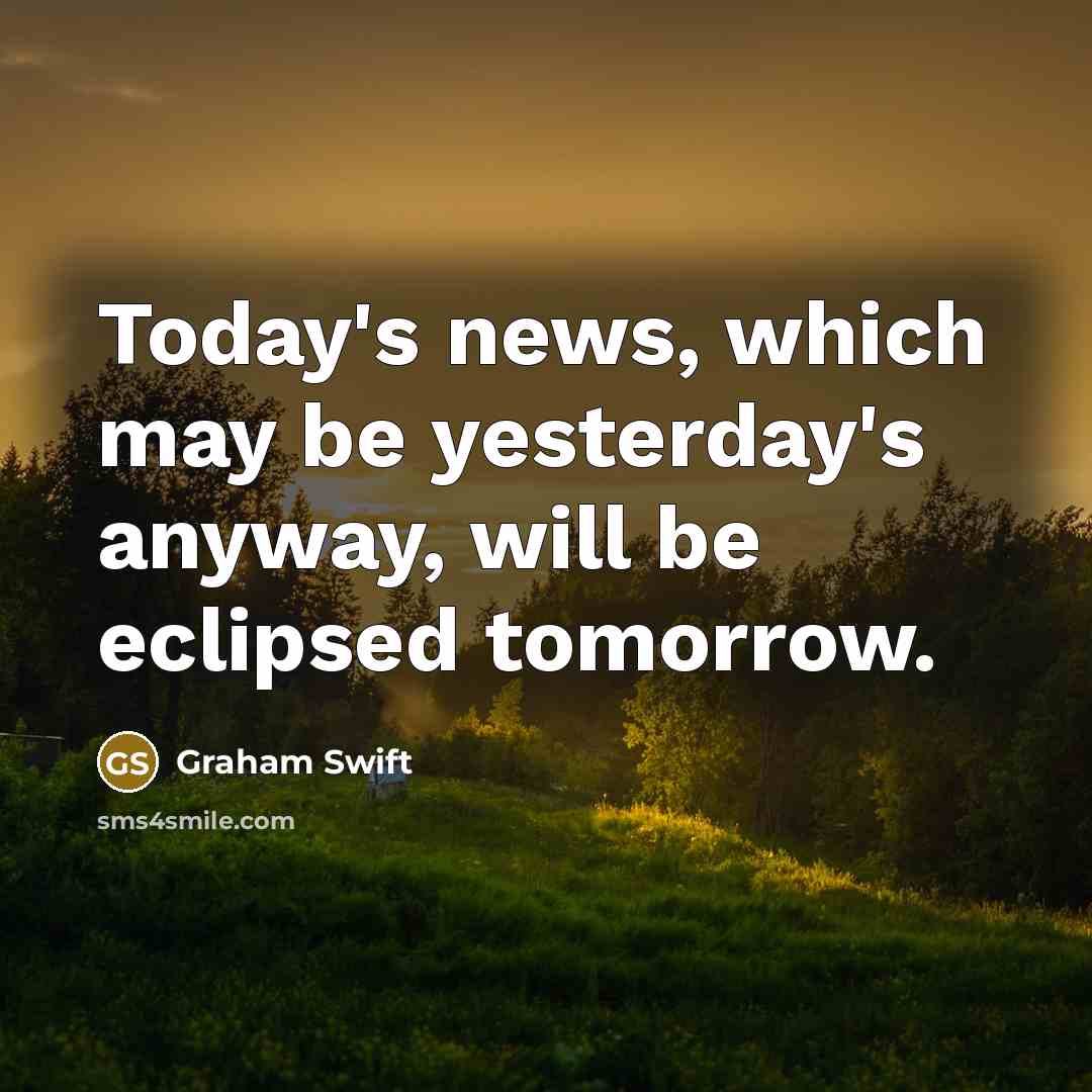 “Today's news, which may be yesterday's anyway, will be eclipsed…” quote by Graham Swift