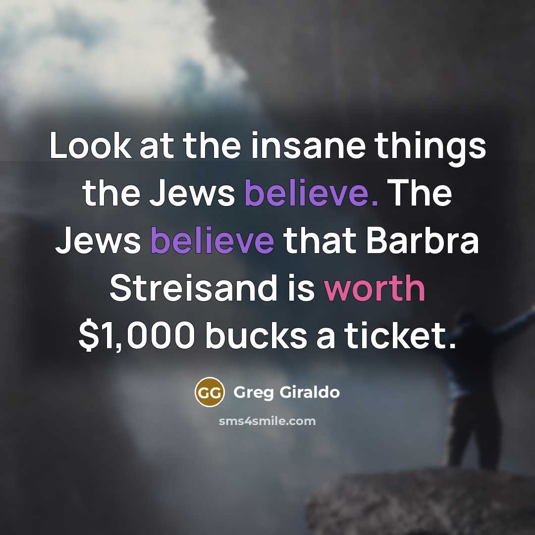 “Look at the insane things the Jews believe. The Jews believe that Barbra Streisand is worth $1,000 bucks a ticket.” quote by Greg Giraldo