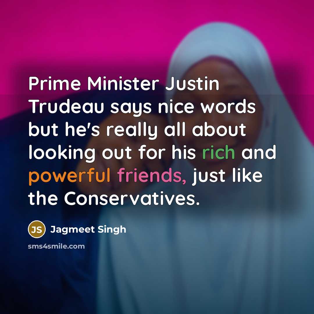 “Prime Minister Justin Trudeau says nice words but he's really all about looking out for his rich and powerful friends, just like the Conservatives.” quote by Jagmeet Singh