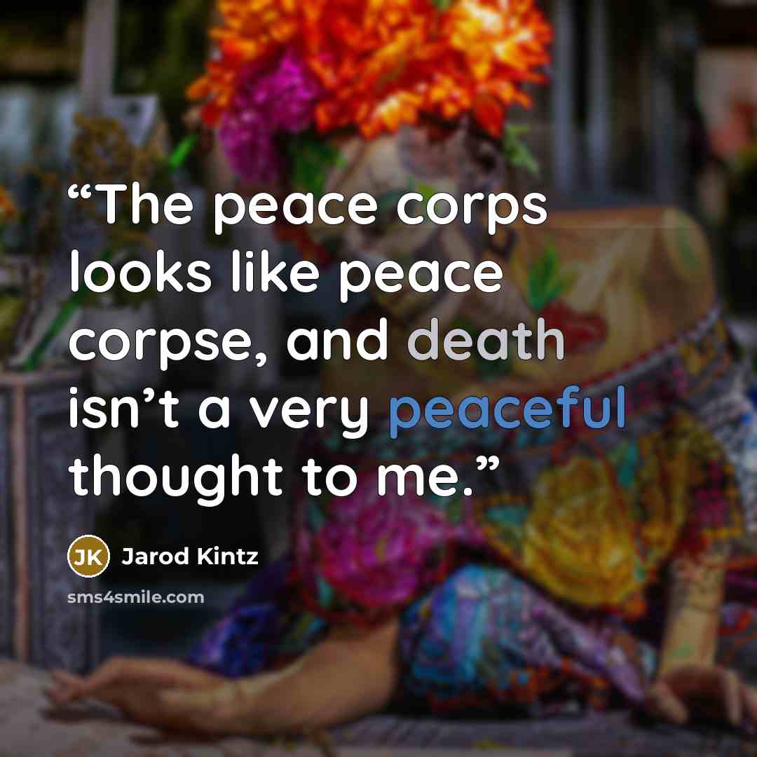 “The peace corps looks like peace corpse, and death isn’t a very peaceful thought to me.” quote by Jarod Kintz
