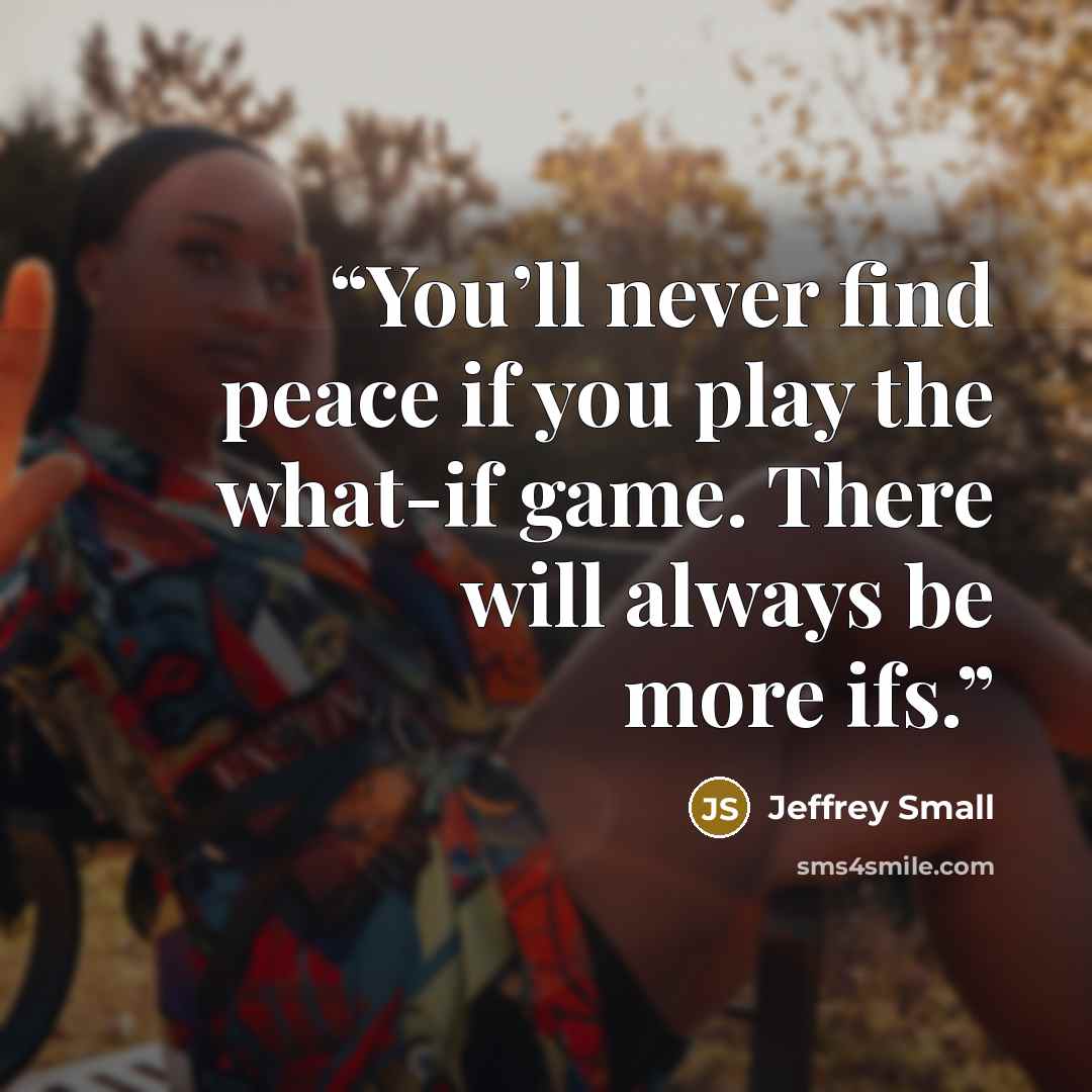 “You’ll never find peace if you play the what-if game. There will always be more ifs.” quote by Jeffrey Small