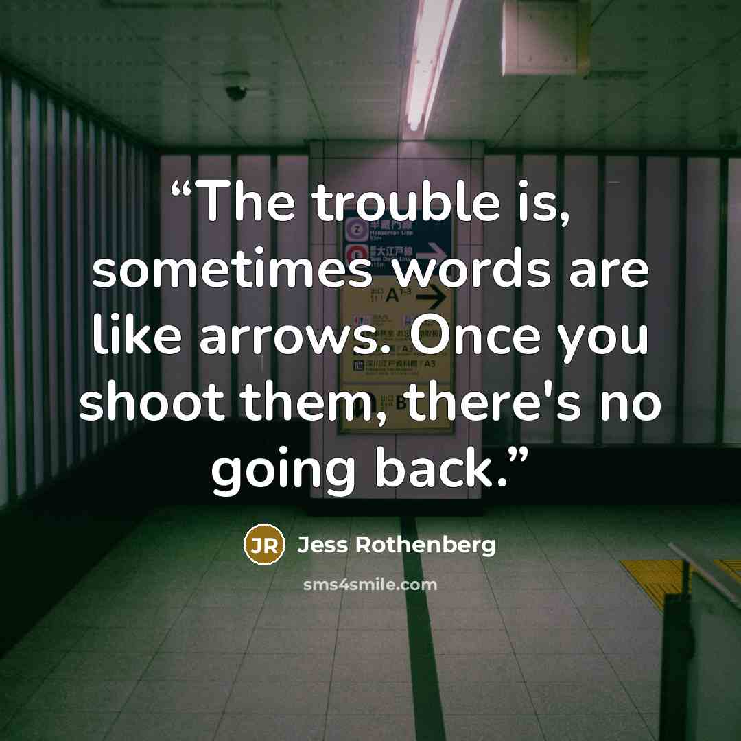 “The trouble is, sometimes words are like arrows. Once you shoot them, there's no going back.” quote by Jess Rothenberg