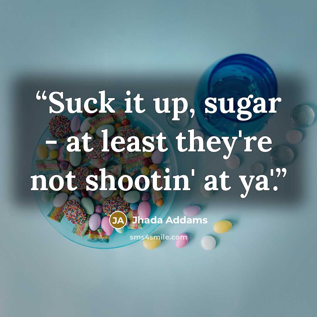 “Suck it up, sugar - at least they're not shootin' at ya'.” quote by Jhada Addams