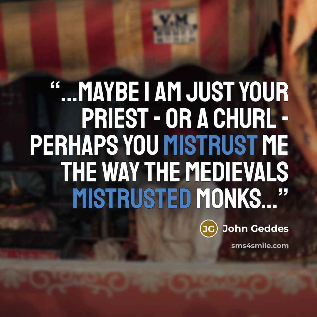 “...maybe I am just your priest - or a churl - perhaps you mistrust me the way the medievals mistrusted monks...” quote by John Geddes