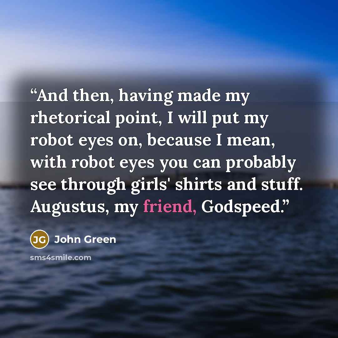 “And then, having made my rhetorical point, I will put my robot eyes on, because I mean, with robot eyes you can probably see through girls' shirts and stuff. Augustus, my friend, Godspeed.” quote by John Green