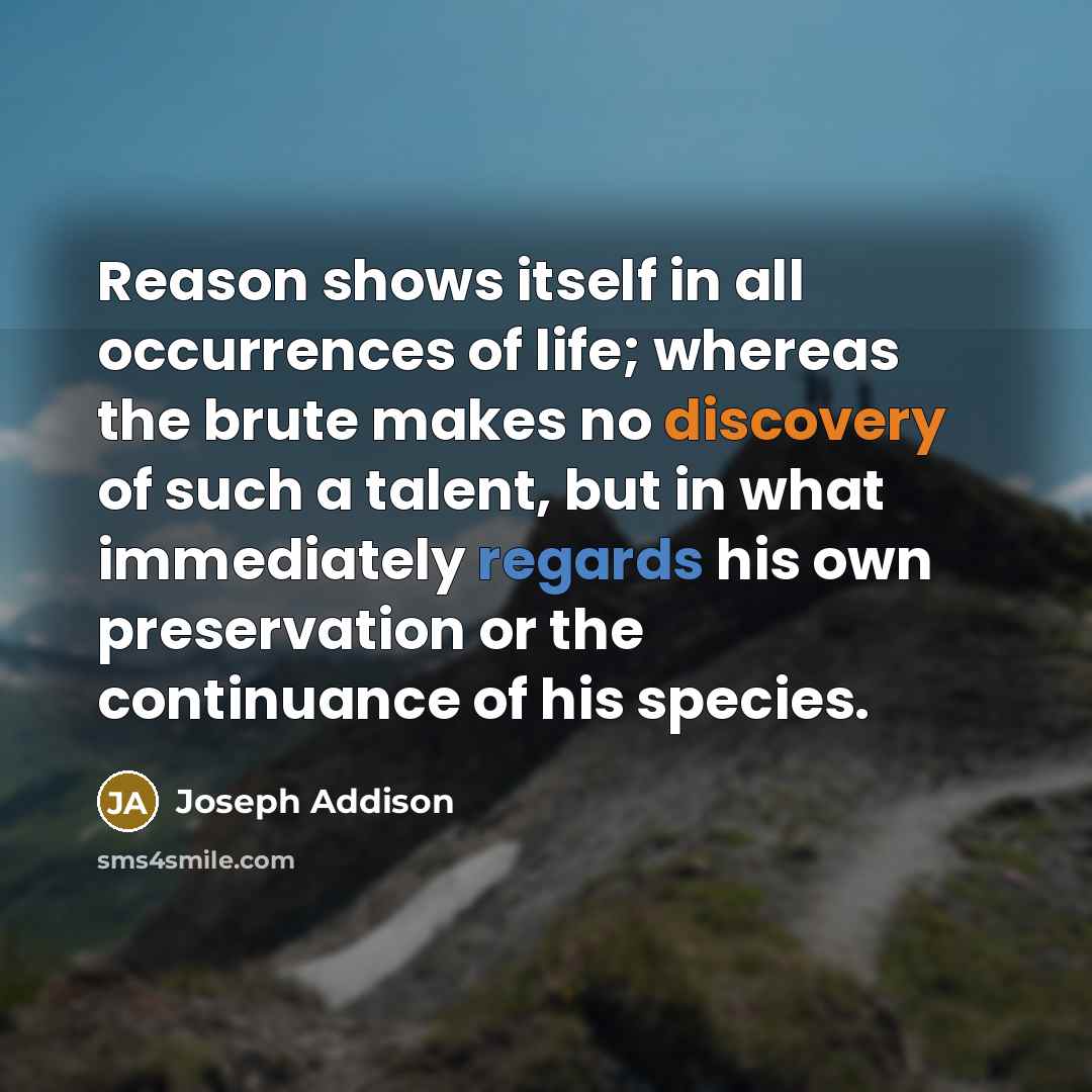 “Reason shows itself in all occurrences of life; whereas the brute makes no discovery of such a talent, but in what immediately regards his own preservation or the continuance of his species.” quote by Joseph Addison