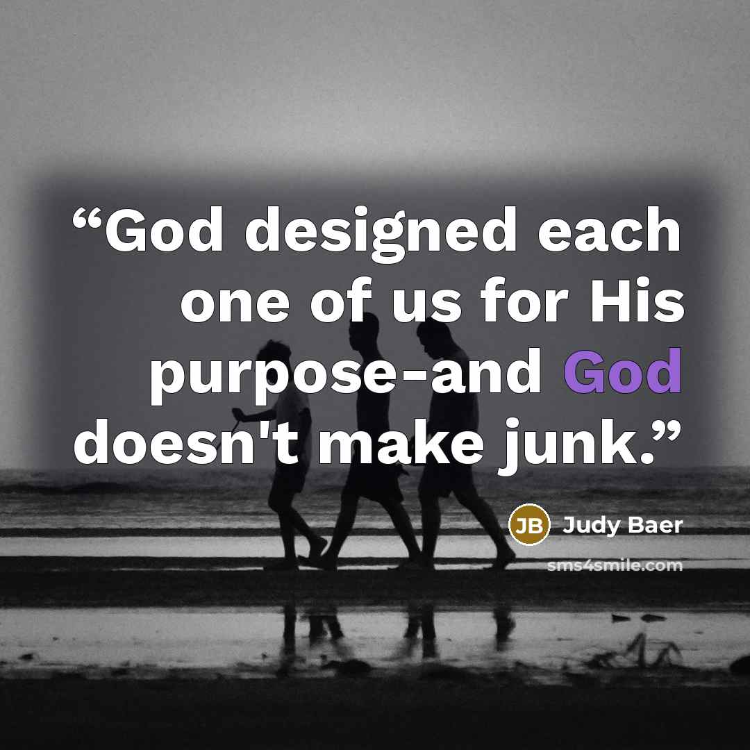 “God designed each one of us for His purpose-and God doesn't make junk.” quote by Judy Baer
