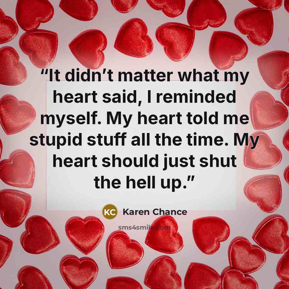 “It didn’t matter what my heart said, I reminded myself. My heart told me stupid stuff all the time. My heart should just shut the hell up.” quote by Karen Chance