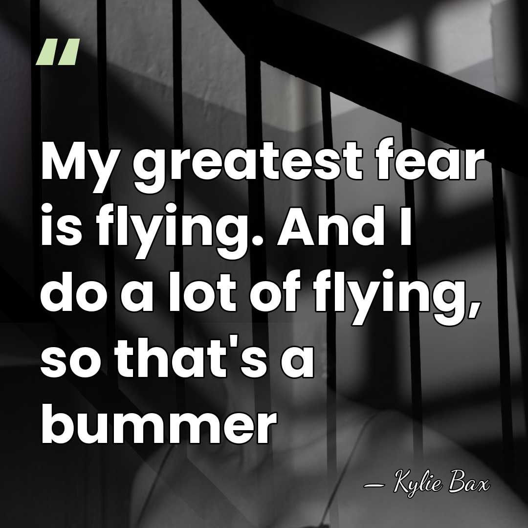 My greatest fear is flying. And I do a lot of flying,&hellip; - Kylie Bax