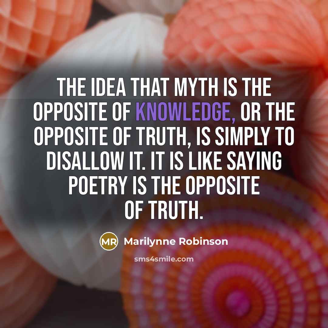 “The idea that myth is the opposite of knowledge, or…” quote by Marilynne Robinson
