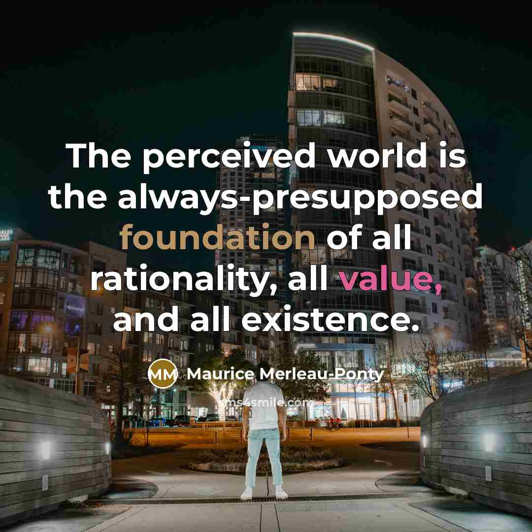 “The perceived world is the always-presupposed foundation of all rationality,…” quote by Maurice Merleau-Ponty