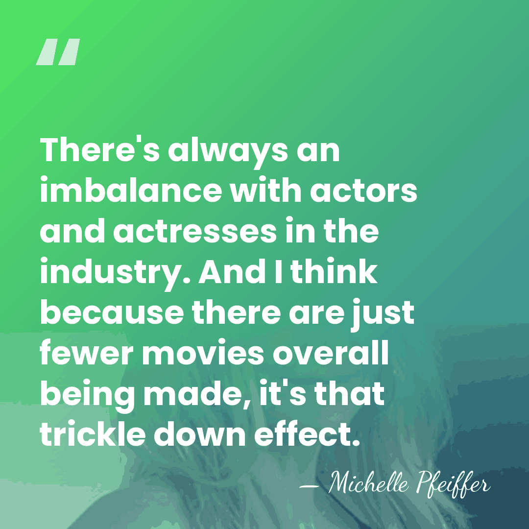 There's always an imbalance with actors and actresses in the industry. And&hellip; - Michelle Pfeiffer