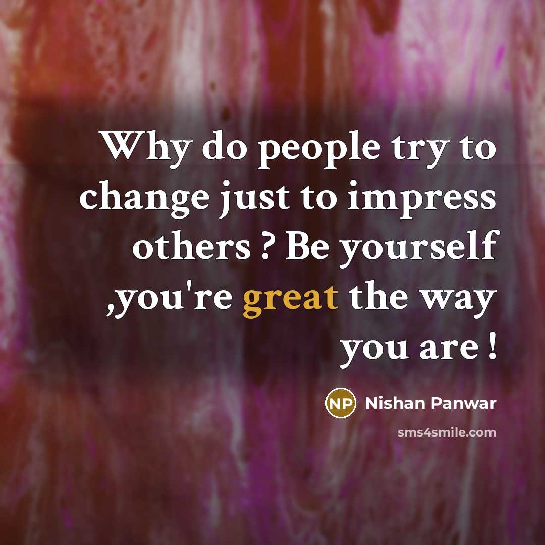 “Why do people try to change just to impress others ? Be yourself ,you're great the way you are !” quote by Nishan Panwar