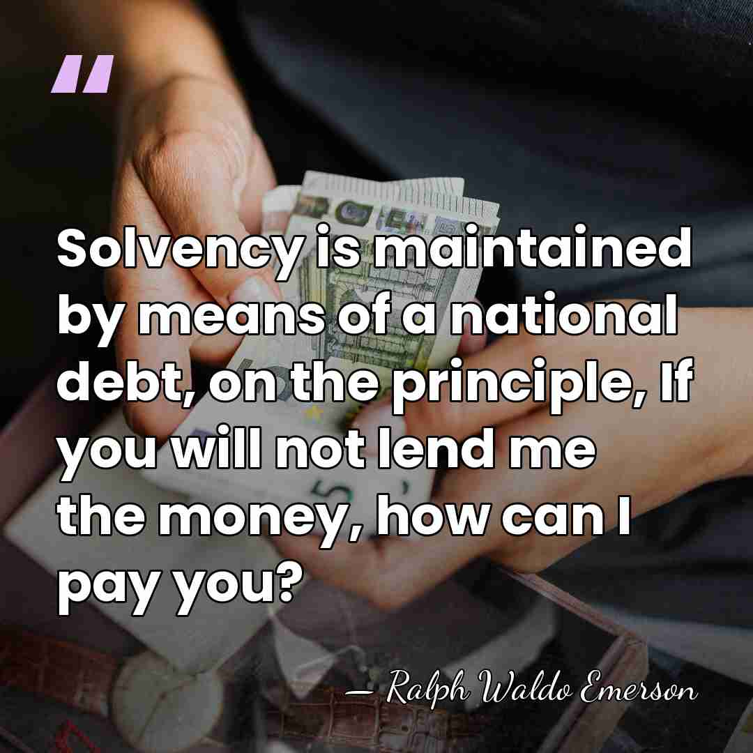 Solvency is maintained by means of a national debt, on the principle,&hellip; - Ralph Waldo Emerson