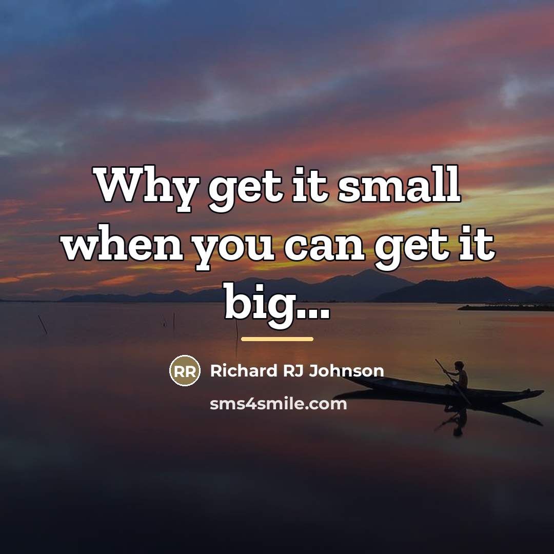 “Why get it small when you can get it big...…” quote by Richard RJ Johnson