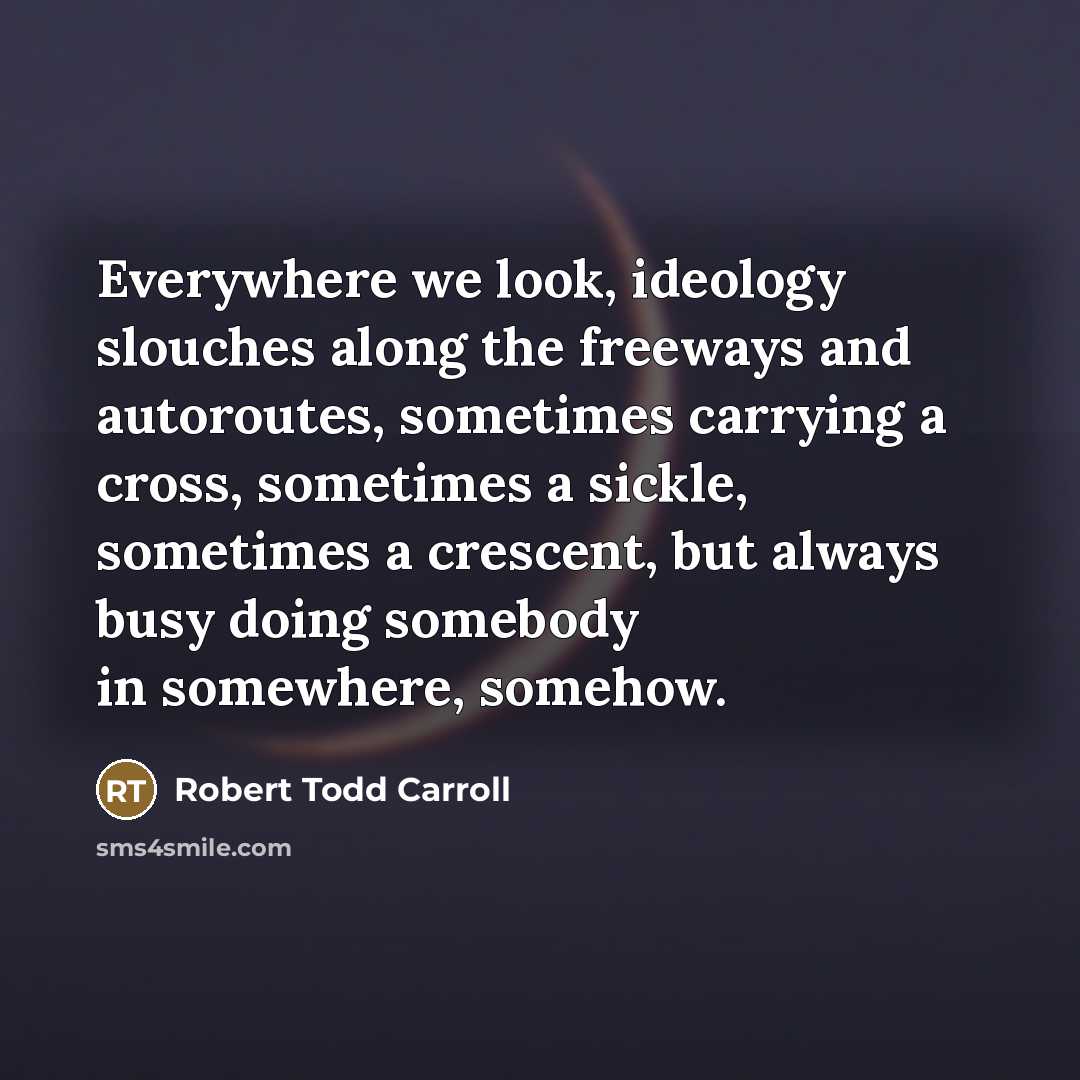 “Everywhere we look, ideology slouches along the freeways and autoroutes,…” quote by Robert Todd Carroll