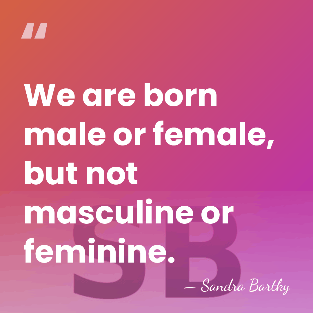We are born male or female, but not masculine or feminine. - Sandra Bartky