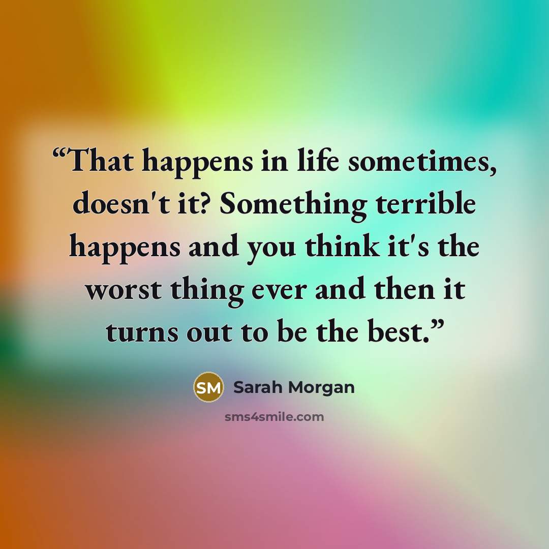 “That happens in life sometimes, doesn't it? Something terrible happens and you think it's the worst thing ever and then it turns out to be the best.” quote by Sarah Morgan