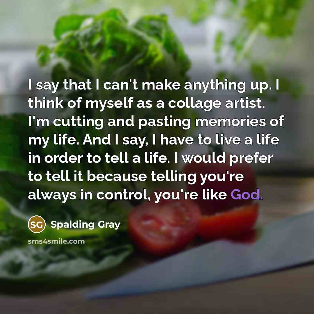 “I say that I can't make anything up. I think…” quote by Spalding Gray