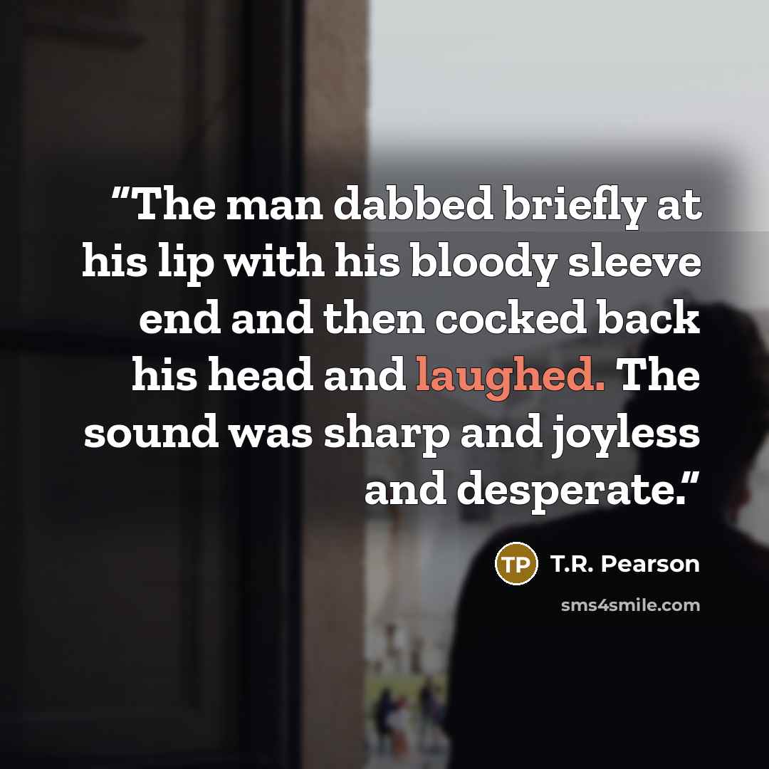 “The man dabbed briefly at his lip with his bloody sleeve end and then cocked back his head and laughed. The sound was sharp and joyless and desperate.” quote by T.R. Pearson