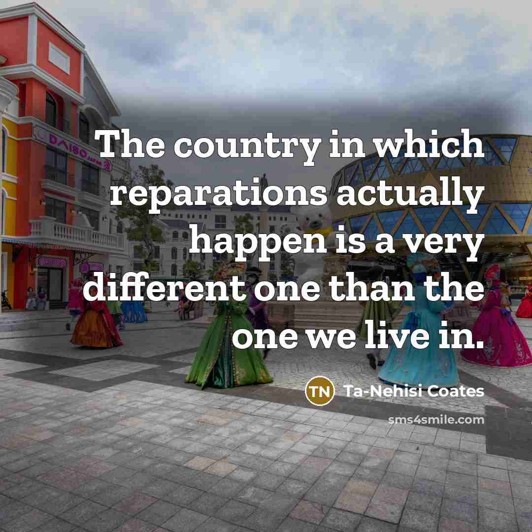 “The country in which reparations actually happen is a very…” quote by Ta-Nehisi Coates
