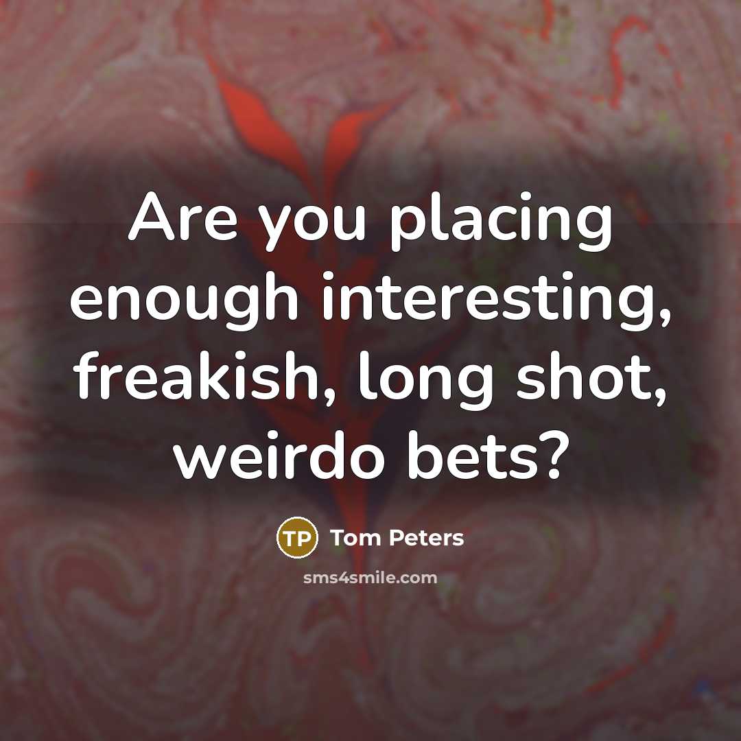 “Are you placing enough interesting, freakish, long shot, weirdo bets?…” quote by Tom Peters