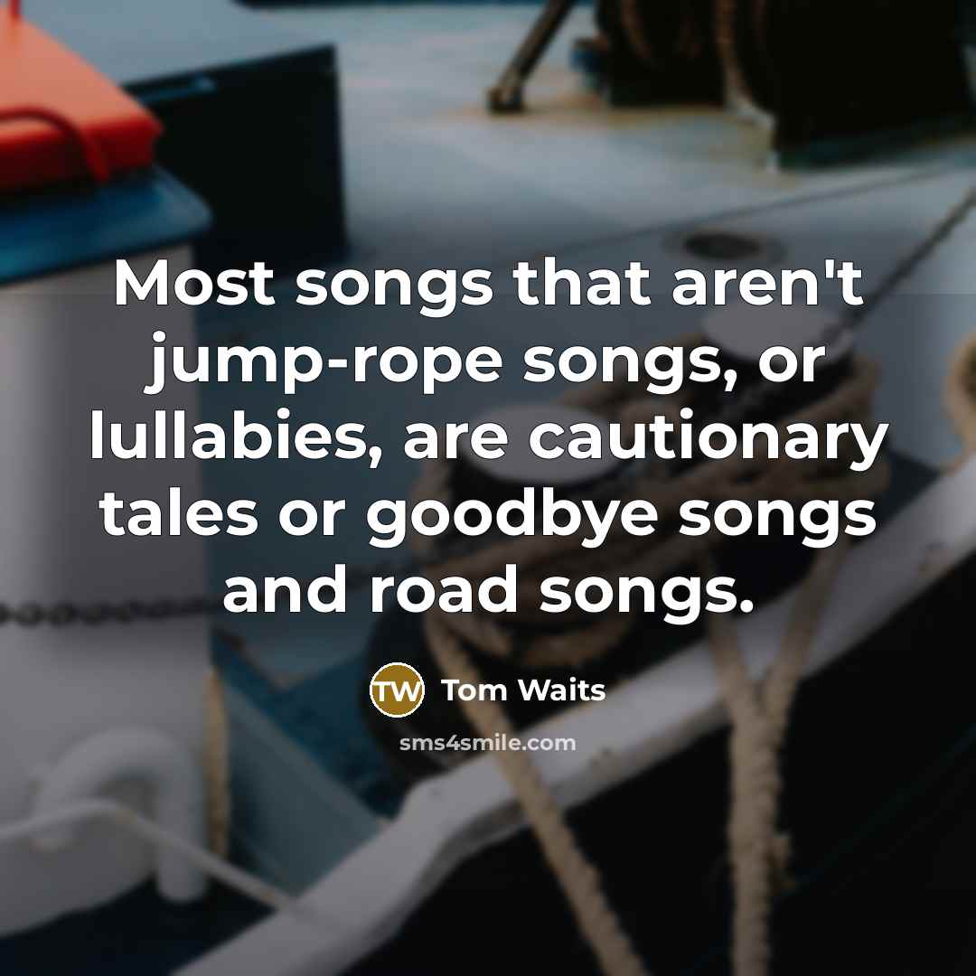 “Most songs that aren't jump-rope songs, or lullabies, are cautionary…” quote by Tom Waits