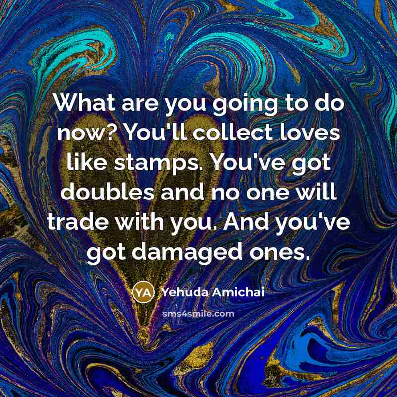 “What are you going to do now? You'll collect loves…” quote by Yehuda Amichai