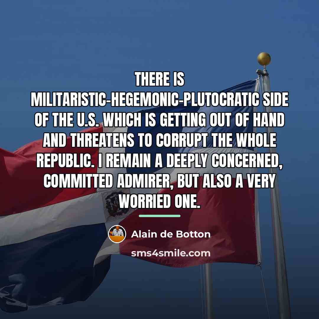 “There is militaristic-hegemonic-plutocratic side of the U.S. which is getting…” quote by Alain de Botton