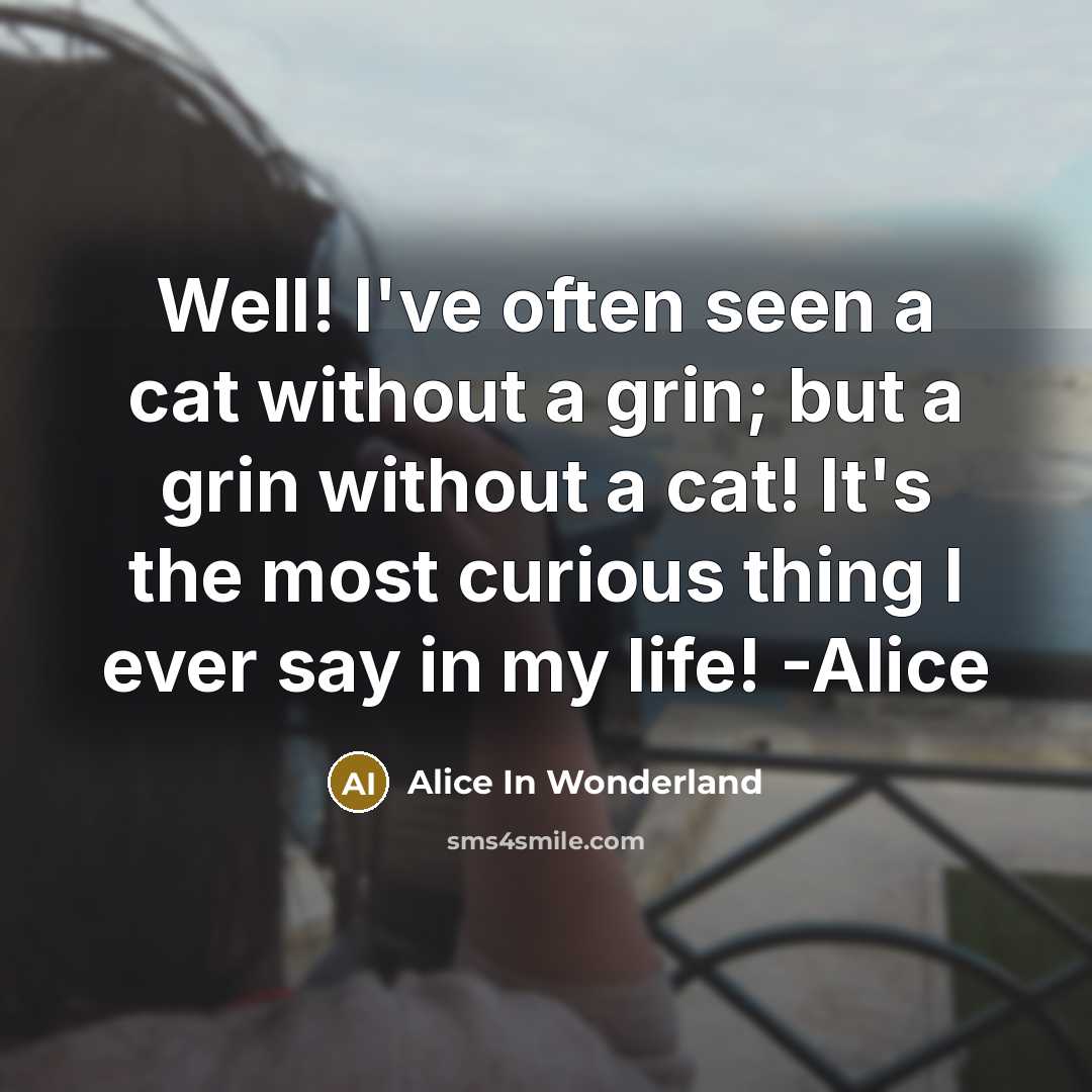 “Well! I've often seen a cat without a grin; but a grin without a cat! It's the most curious thing I ever say in my life! -Alice” quote by Alice In Wonderland