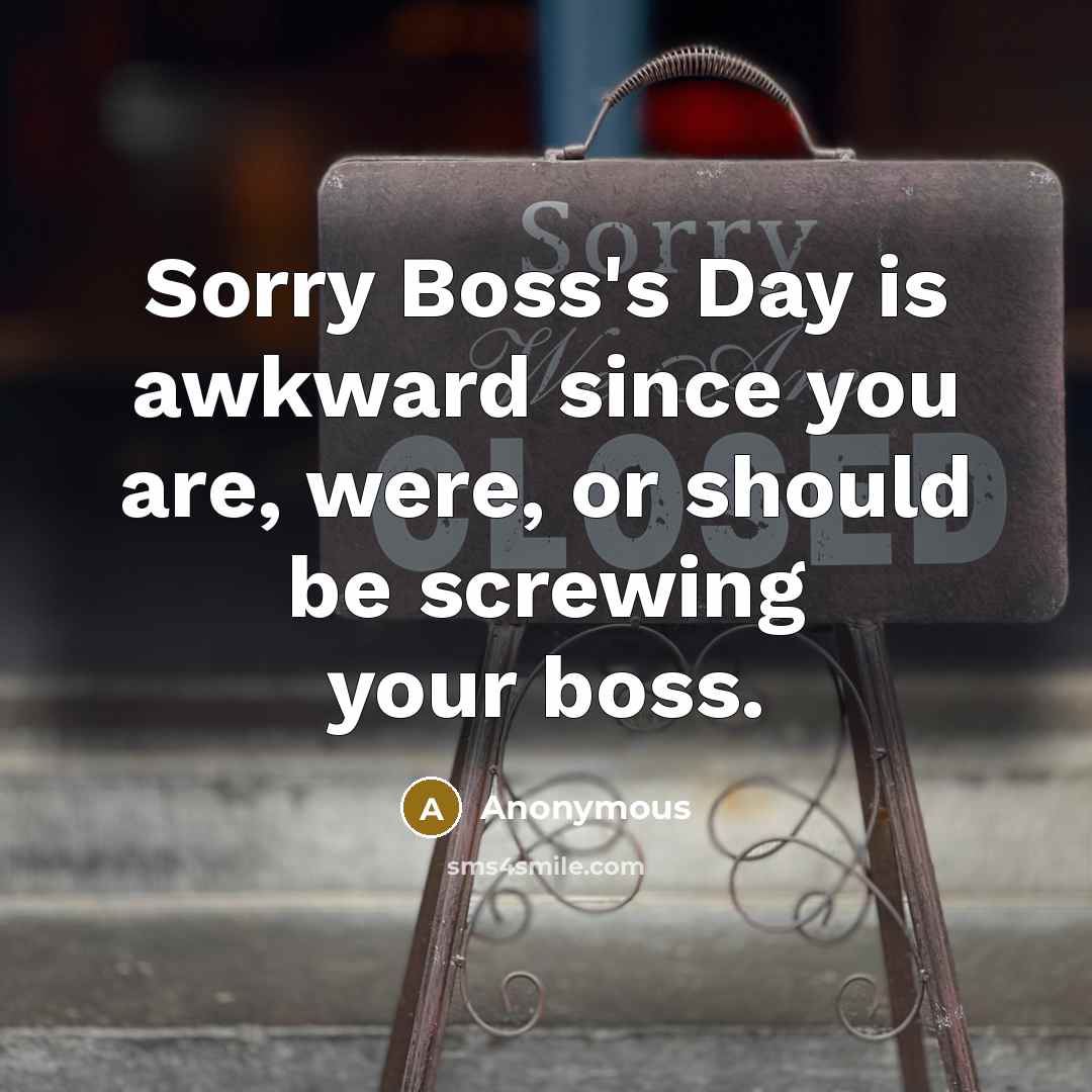 “Sorry Boss's Day is awkward since you are, were, or should be screwing your boss.” quote by Anonymous