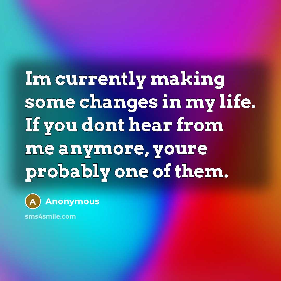 “Im currently making some changes in my life. If you dont hear from me anymore, youre probably one of them.” quote by Anonymous