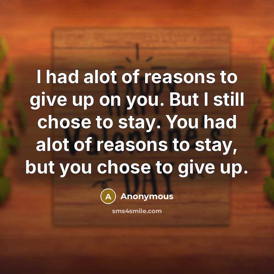 “I had alot of reasons to give up on you. But I still chose to stay. You had alot of reasons to stay, but you chose to give up.” quote by Anonymous