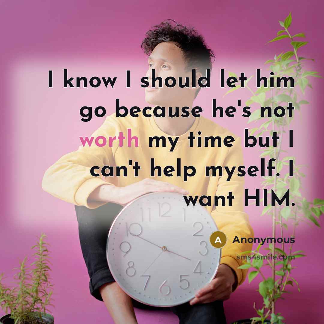 “I know I should let him go because he's not worth my time but I can't help myself. I want HIM.” quote by Anonymous
