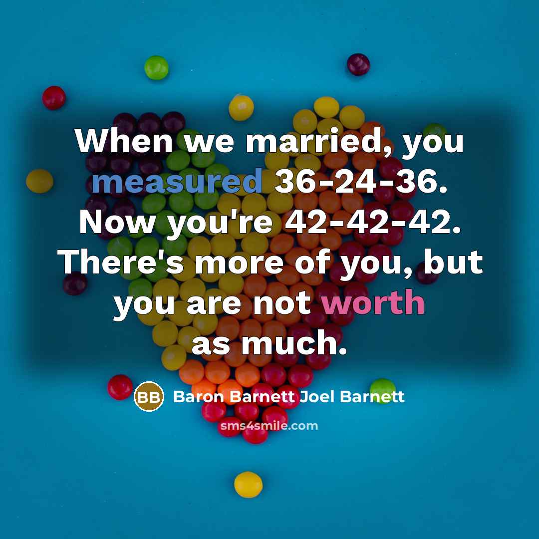 “When we married, you measured 36-24-36. Now you're 42-42-42. There's more of you, but you are not worth as much.” quote by Baron Barnett Joel Barnett