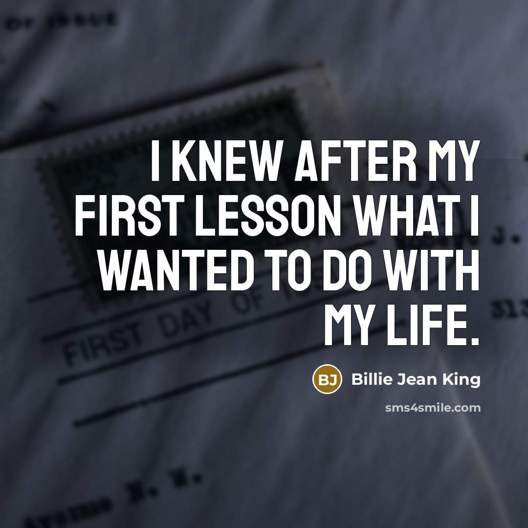 “I knew after my first lesson what I wanted to do with my life.” quote by Billie Jean King