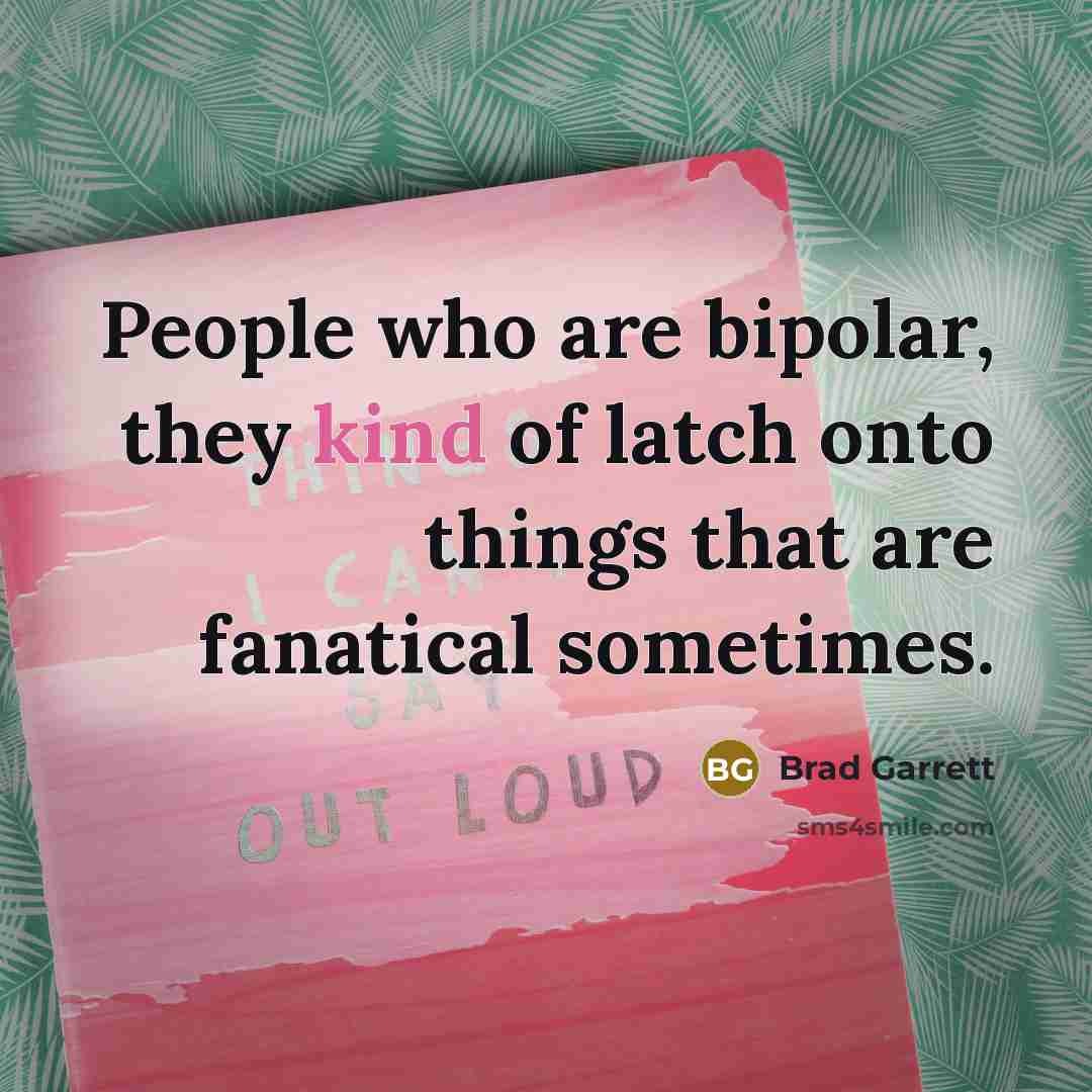 “People who are bipolar, they kind of latch onto things that are fanatical sometimes.” quote by Brad Garrett
