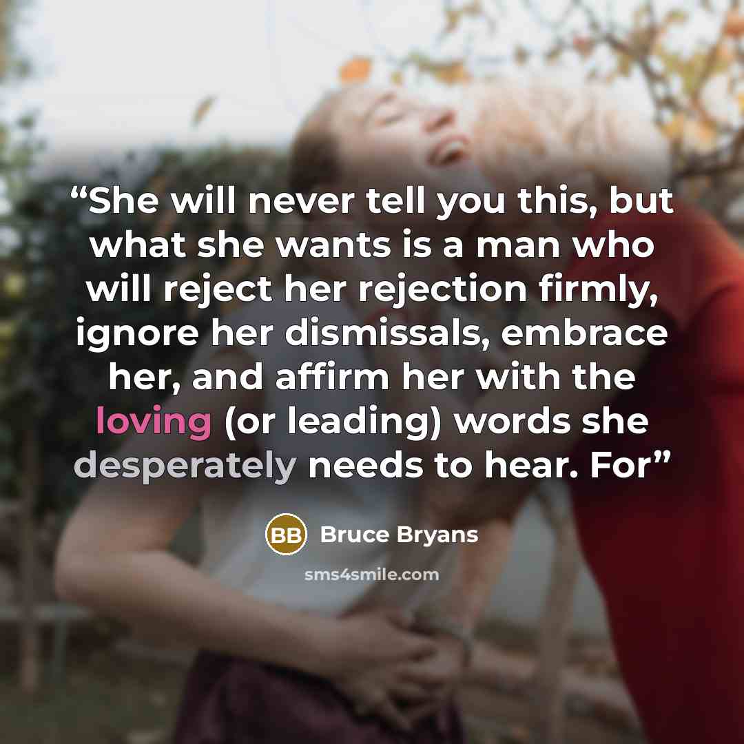 “She will never tell you this, but what she wants is a man who will reject her rejection firmly, ignore her dismissals, embrace her, and affirm her with the loving (or leading) words she desperately needs to hear. For” quote by Bruce Bryans