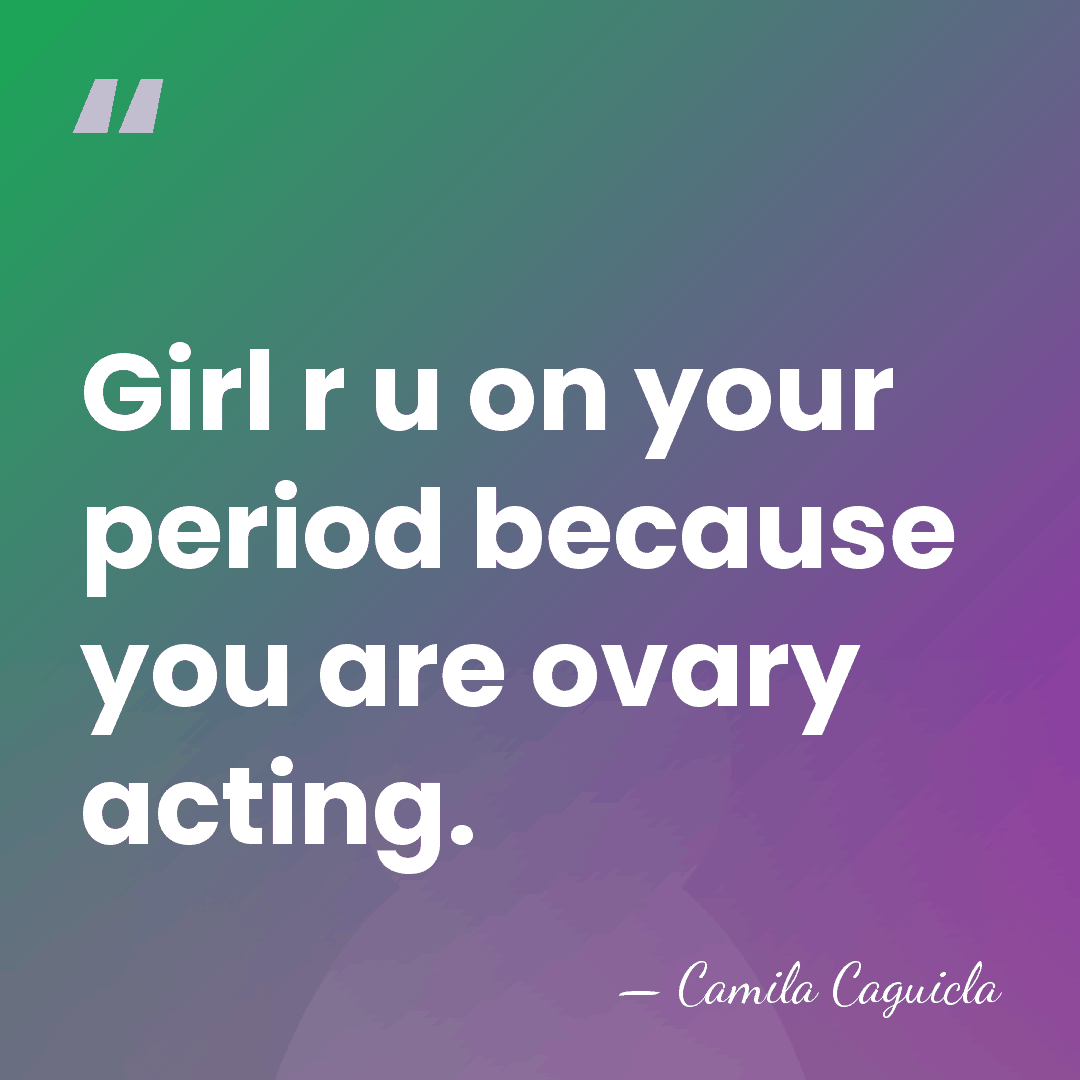 Girl r u on your period because you are ovary acting. - Camila Caguicla