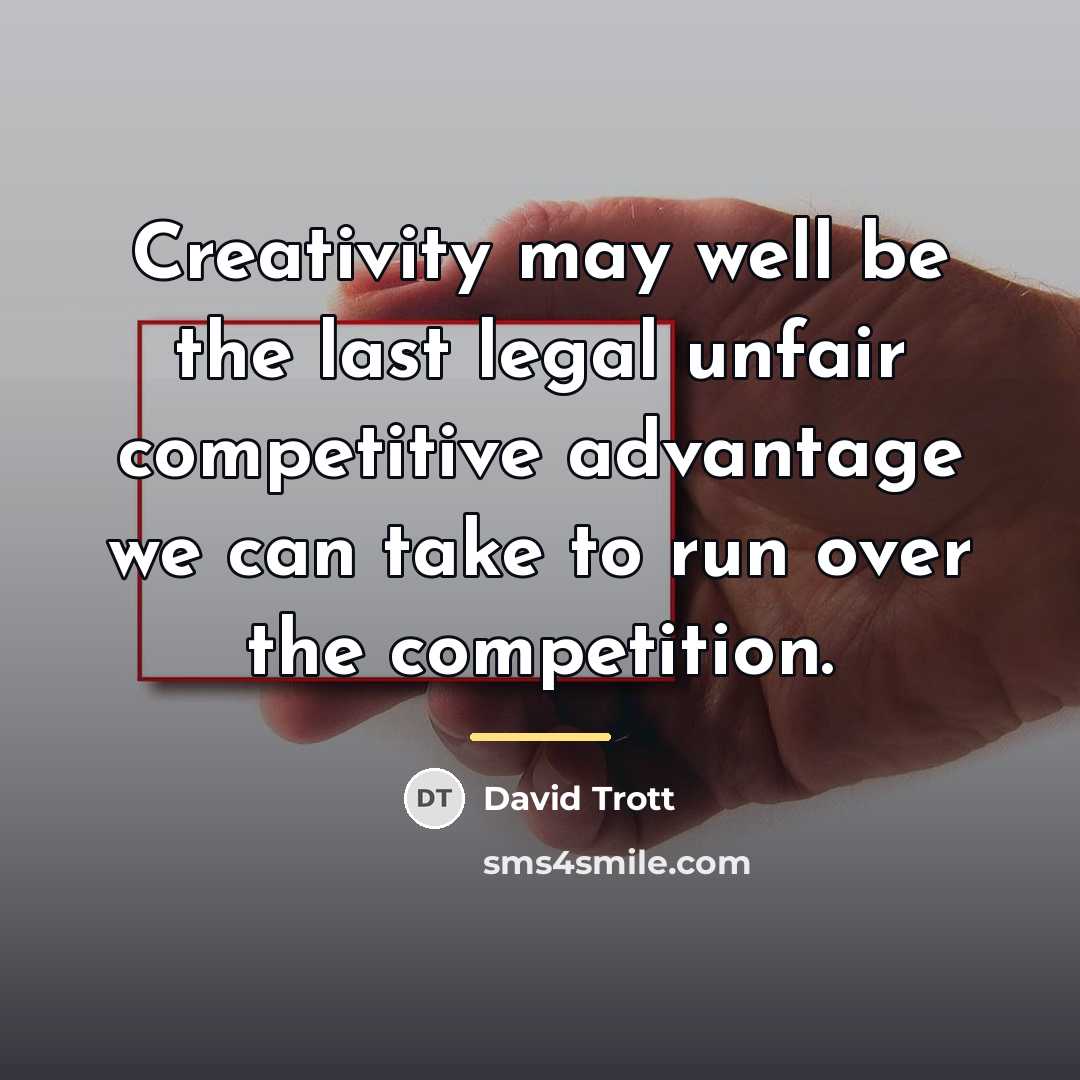 “Creativity may well be the last legal unfair competitive advantage…” quote by David Trott