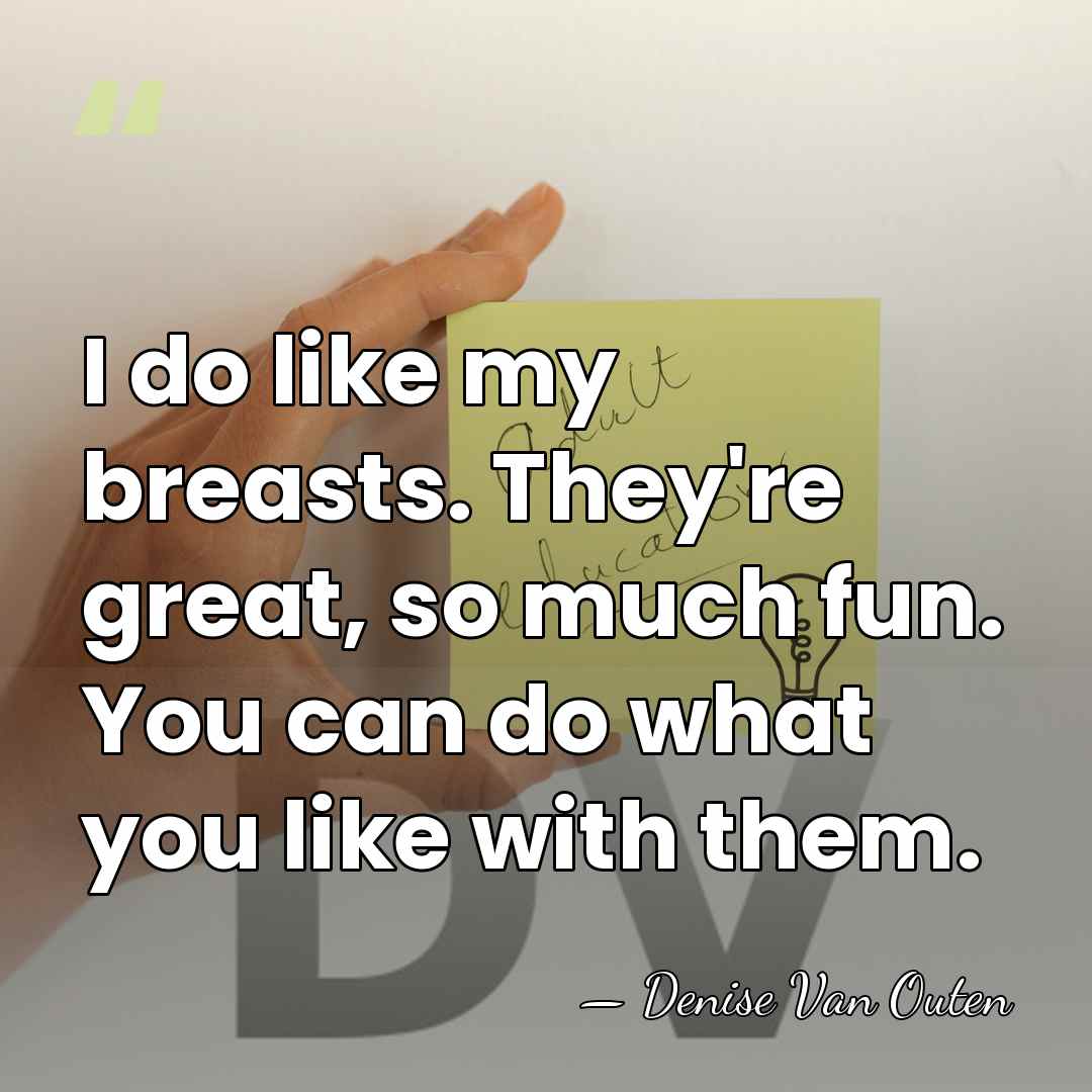 I do like my breasts. They're great, so much fun. You can&hellip; - Denise Van Outen
