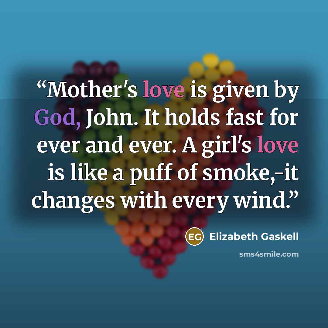 “Mother's love is given by God, John. It holds fast for ever and ever. A girl's love is like a puff of smoke,-it changes with every wind.” quote by Elizabeth Gaskell