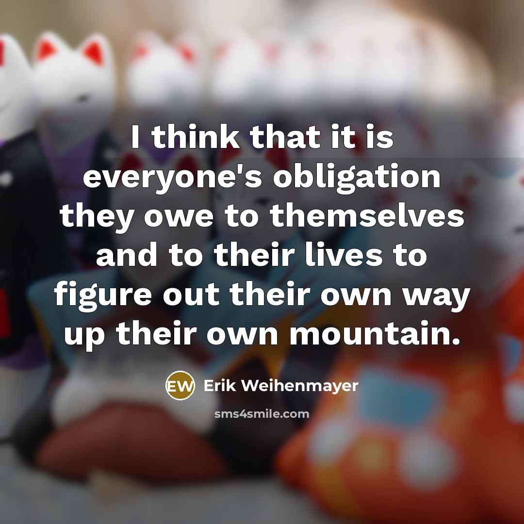 “I think that it is everyone's obligation they owe to themselves and to their lives to figure out their own way up their own mountain.” quote by Erik Weihenmayer