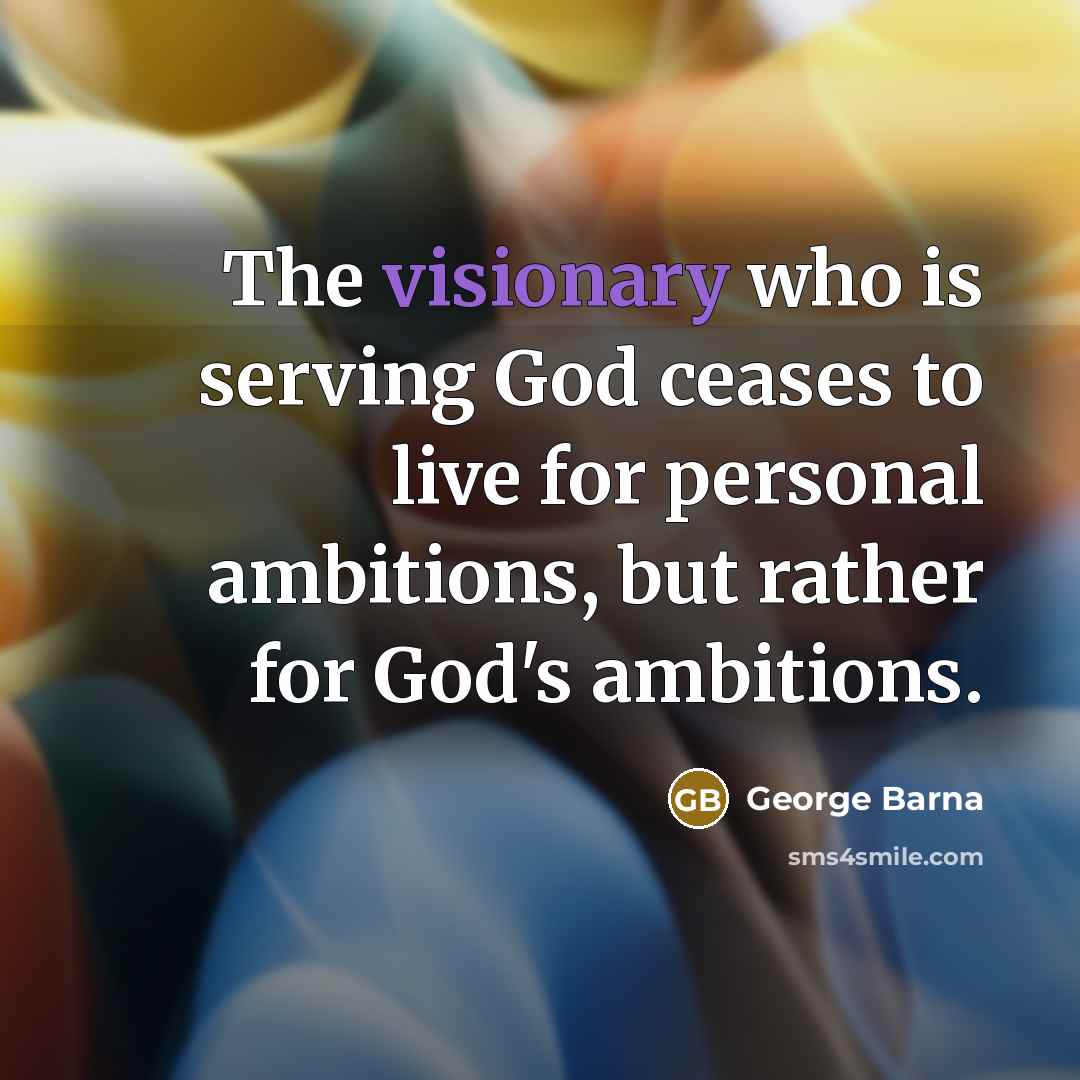 “The visionary who is serving God ceases to live for…” quote by George Barna