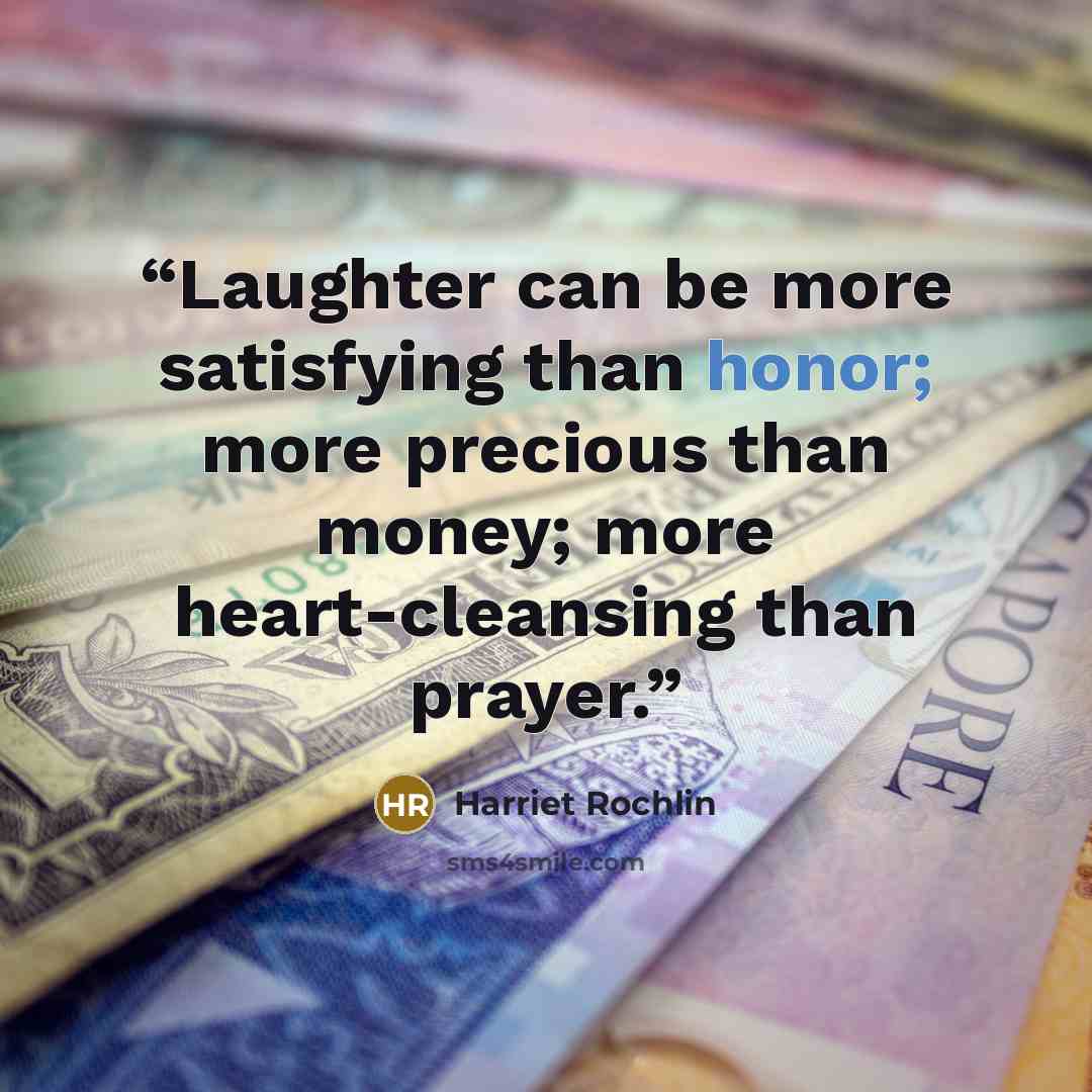 “Laughter can be more satisfying than honor; more precious than money; more heart-cleansing than prayer.” quote by Harriet Rochlin