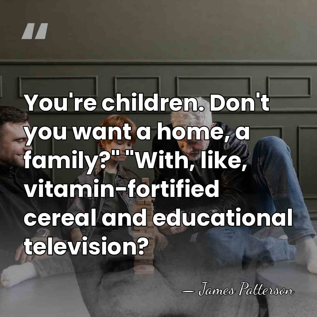 You're children. Don't you want a home, a family?" "With, like, vitamin-fortified&hellip; - James Patterson