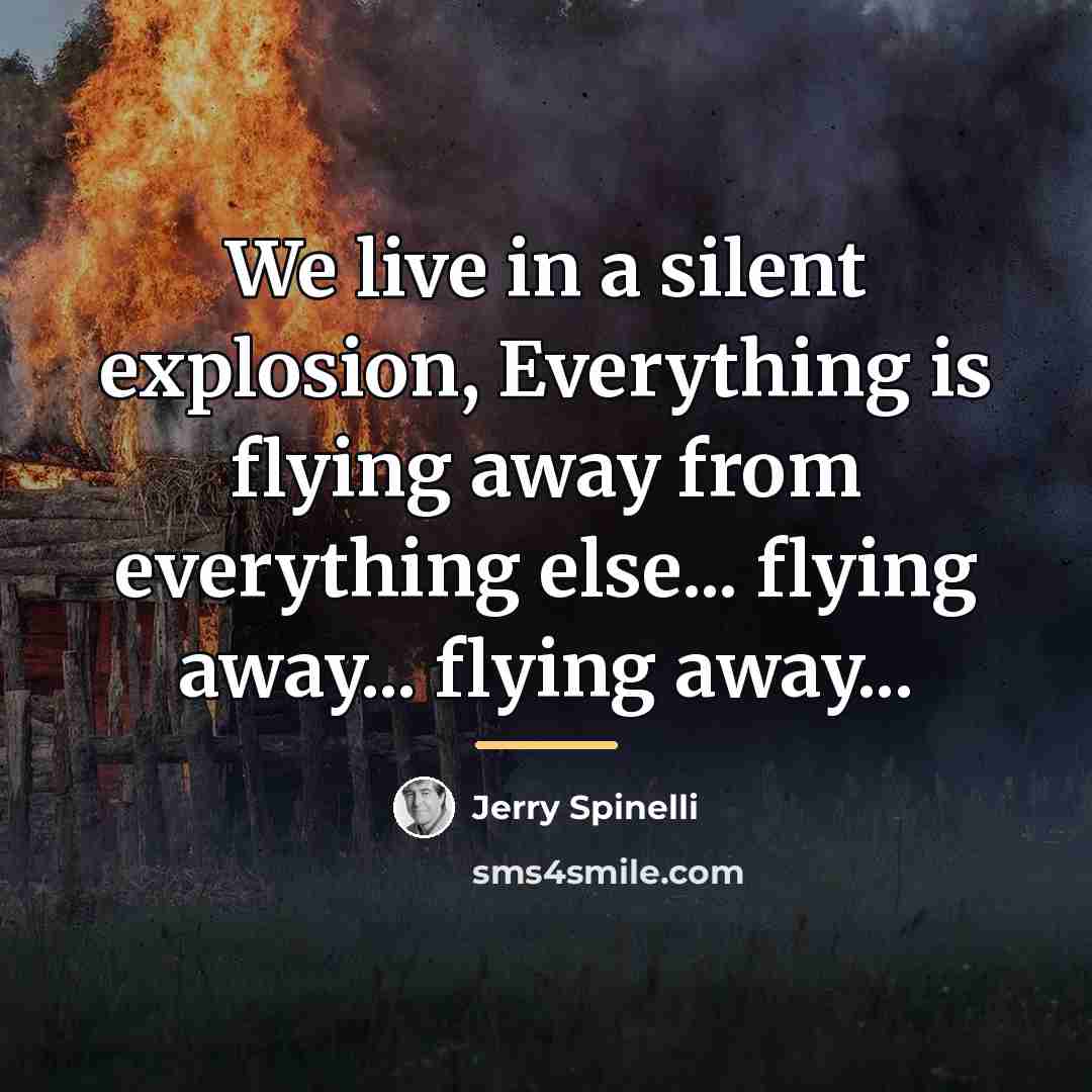 “We live in a silent explosion, Everything is flying away…” quote by Jerry Spinelli