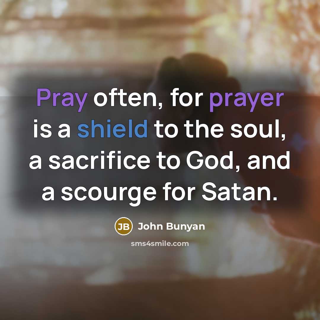 “Pray often, for prayer is a shield to the soul, a sacrifice to God, and a scourge for Satan.” quote by John Bunyan