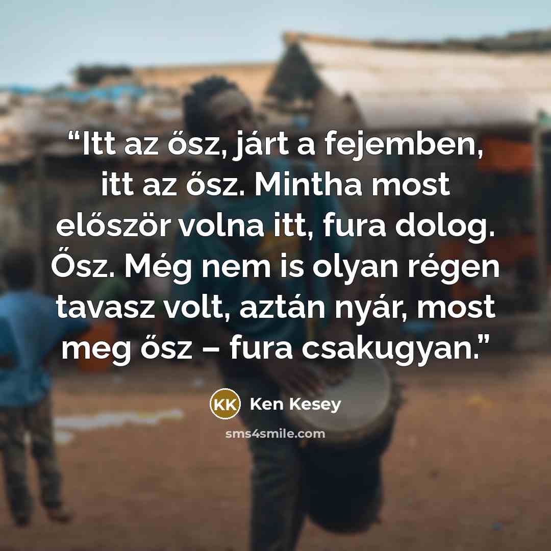 “Itt az ősz, járt a fejemben, itt az ősz. Mintha most először volna itt, fura dolog. Ősz. Még nem is olyan régen tavasz volt, aztán nyár, most meg ősz – fura csakugyan.” quote by Ken Kesey