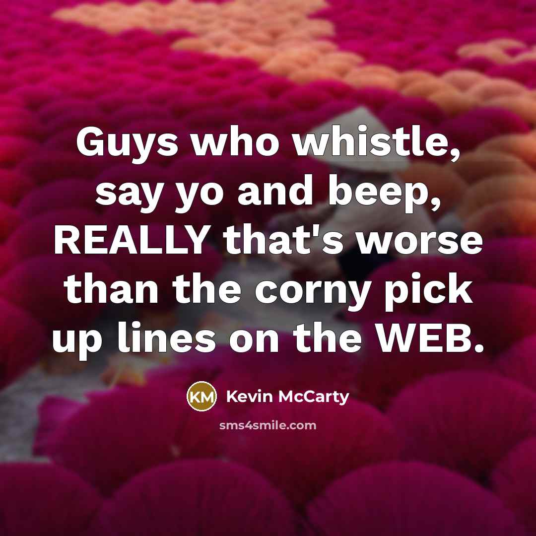“Guys who whistle, say yo and beep, REALLY that's worse than the corny pick up lines on the WEB.” quote by Kevin McCarty